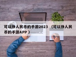 可以挣人民币的手游2023 （可以挣人民币的手游APP ）