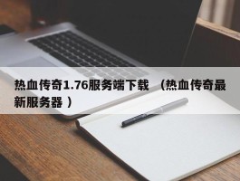 热血传奇1.76服务端下载 （热血传奇最新服务器 ）
