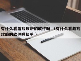 有什么看游戏攻略的软件吗 （有什么看游戏攻略的软件吗知乎 ）