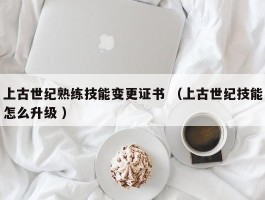 上古世纪熟练技能变更证书 （上古世纪技能怎么升级 ）