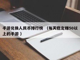 手游兑换人民币排行榜 （每天稳定赚50以上的手游 ）