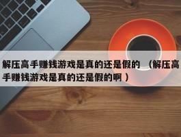 解压高手赚钱游戏是真的还是假的 （解压高手赚钱游戏是真的还是假的啊 ）