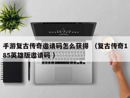 手游复古传奇邀请码怎么获得 （复古传奇185英雄版邀请码 ）