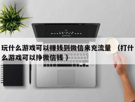 玩什么游戏可以赚钱到微信来充流量 （打什么游戏可以挣微信钱 ）