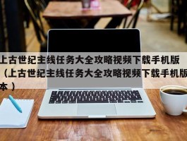 上古世纪主线任务大全攻略视频下载手机版 （上古世纪主线任务大全攻略视频下载手机版本 ）