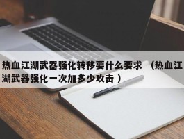 热血江湖武器强化转移要什么要求 （热血江湖武器强化一次加多少攻击 ）