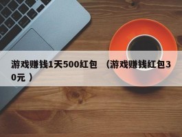 游戏赚钱1天500红包 （游戏赚钱红包30元 ）