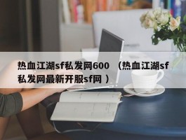 热血江湖sf私发网600 （热血江湖sf私发网最新开服sf网 ）
