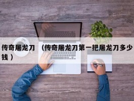 传奇屠龙刀 （传奇屠龙刀第一把屠龙刀多少钱 ）