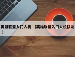 英雄联盟入门人机 （英雄联盟入门人机队友 ）