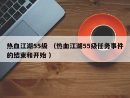 热血江湖55级 （热血江湖55级任务事件的结束和开始 ）
