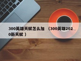 300英雄天赋怎么加 （300英雄2020新天赋 ）