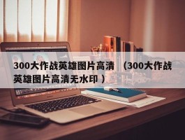 300大作战英雄图片高清 （300大作战英雄图片高清无水印 ）