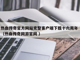 热血传奇官方网站完整客户端下载十六周年 （热血传奇网游官网 ）
