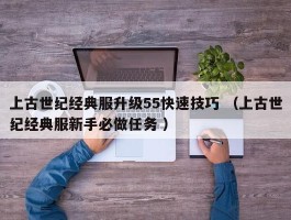 上古世纪经典服升级55快速技巧 （上古世纪经典服新手必做任务 ）
