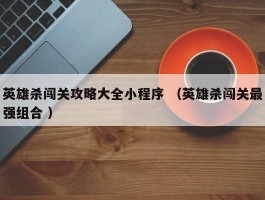 英雄杀闯关攻略大全小程序 （英雄杀闯关最强组合 ）