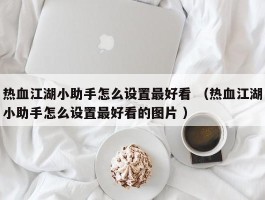 热血江湖小助手怎么设置最好看 （热血江湖小助手怎么设置最好看的图片 ）