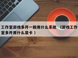 工作室游戏多开一般用什么系统 （游戏工作室多开用什么显卡 ）