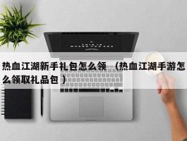 热血江湖新手礼包怎么领 （热血江湖手游怎么领取礼品包 ）
