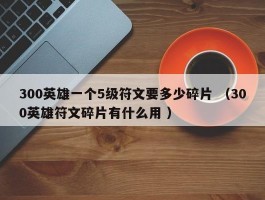 300英雄一个5级符文要多少碎片 （300英雄符文碎片有什么用 ）