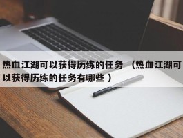热血江湖可以获得历练的任务 （热血江湖可以获得历练的任务有哪些 ）