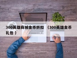 300英雄商城金币折扣 （300英雄金币礼包 ）