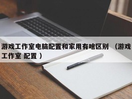 游戏工作室电脑配置和家用有啥区别 （游戏工作室 配置 ）