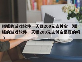 赚钱的游戏软件一天赚200元支付宝 （赚钱的游戏软件一天赚200元支付宝是真的吗 ）