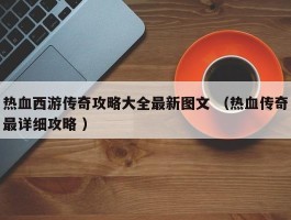 热血西游传奇攻略大全最新图文 （热血传奇最详细攻略 ）
