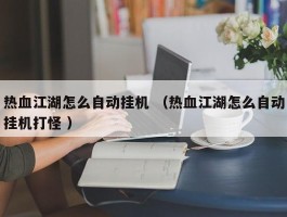 热血江湖怎么自动挂机 （热血江湖怎么自动挂机打怪 ）