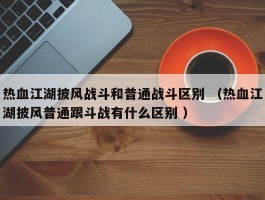 热血江湖披风战斗和普通战斗区别 （热血江湖披风普通跟斗战有什么区别 ）