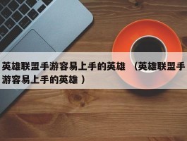 英雄联盟手游容易上手的英雄 （英雄联盟手游容易上手的英雄 ）