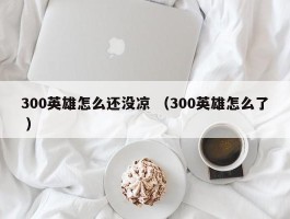 300英雄怎么还没凉 （300英雄怎么了 ）