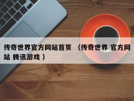 传奇世界官方网站首页 （传奇世界 官方网站 腾讯游戏 ）