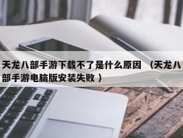 天龙八部手游下载不了是什么原因 （天龙八部手游电脑版安装失败 ）