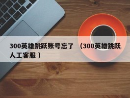 300英雄跳跃账号忘了 （300英雄跳跃人工客服 ）