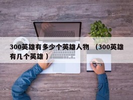 300英雄有多少个英雄人物 （300英雄有几个英雄 ）