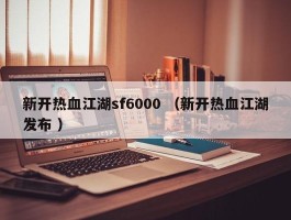 新开热血江湖sf6000 （新开热血江湖发布 ）