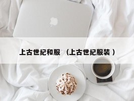 上古世纪和服 （上古世纪服装 ）