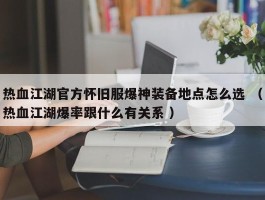 热血江湖官方怀旧服爆神装备地点怎么选 （热血江湖爆率跟什么有关系 ）