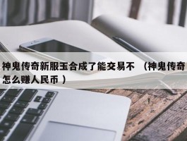 神鬼传奇新服玉合成了能交易不 （神鬼传奇怎么赚人民币 ）