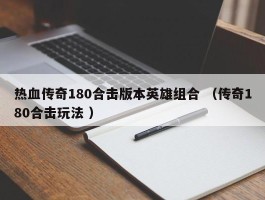 热血传奇180合击版本英雄组合 （传奇180合击玩法 ）
