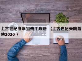 上古世纪鹰眼狙击手攻略 （上古世纪天鹰游侠2020 ）