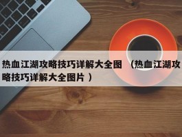 热血江湖攻略技巧详解大全图 （热血江湖攻略技巧详解大全图片 ）