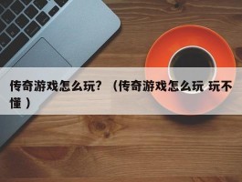 传奇游戏怎么玩? （传奇游戏怎么玩 玩不懂 ）