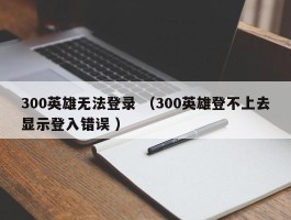 300英雄无法登录 （300英雄登不上去显示登入错误 ）