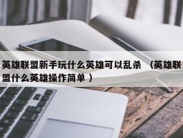 英雄联盟新手玩什么英雄可以乱杀 （英雄联盟什么英雄操作简单 ）