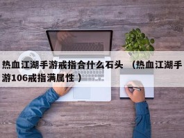 热血江湖手游戒指合什么石头 （热血江湖手游106戒指满属性 ）