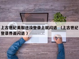 上古世纪美服还没登录上就闪退 （上古世纪登录界面闪退 ）