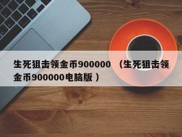生死狙击领金币900000 （生死狙击领金币900000电脑版 ）